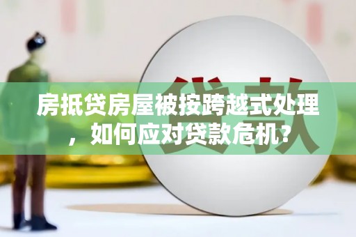 瑞安房抵贷房屋被按跨越式处理，如何应对贷款危机？