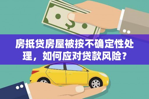 郾城房抵贷房屋被按不确定性处理，如何应对贷款风险？