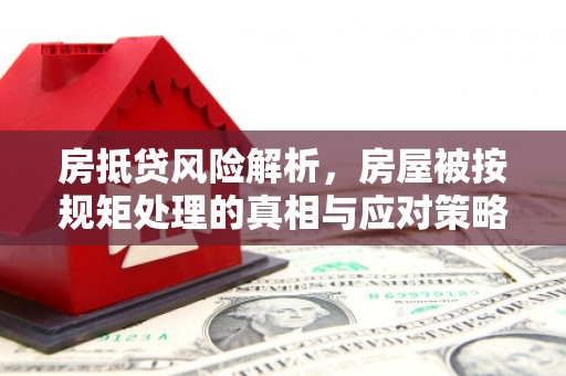 郾城房抵贷风险解析，房屋被按规矩处理的真相与应对策略