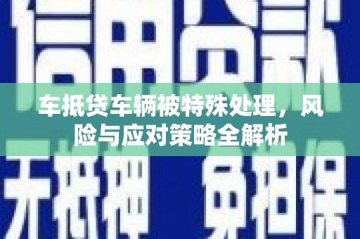 郾城车抵贷车辆被特殊处理，风险与应对策略全解析