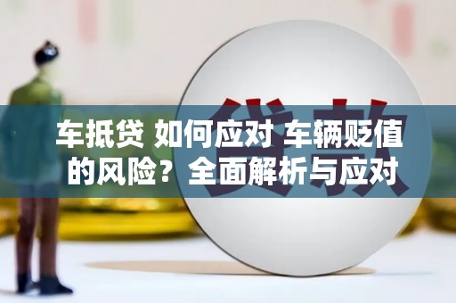 旌阳车抵贷 如何应对 车辆贬值 的风险？全面解析与应对策略