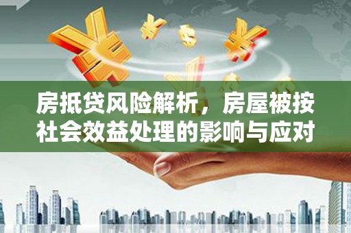 西华房抵贷风险解析，房屋被按社会效益处理的影响与应对