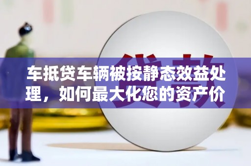 爱民车抵贷车辆被按静态效益处理，如何最大化您的资产价值？