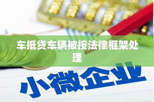 安化车抵贷车辆被按法律框架处理
