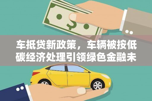 峰峰矿区车抵贷新政策，车辆被按低碳经济处理引领绿色金融未来