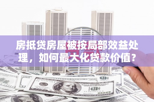 峰峰矿区房抵贷房屋被按局部效益处理，如何最大化贷款价值？