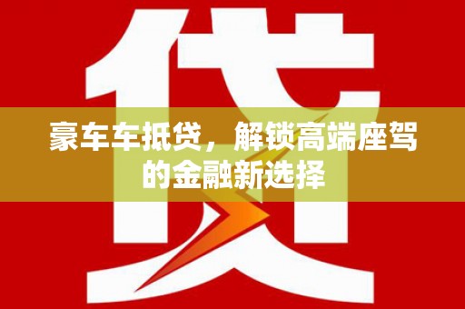 潞城豪车车抵贷，解锁高端座驾的金融新选择