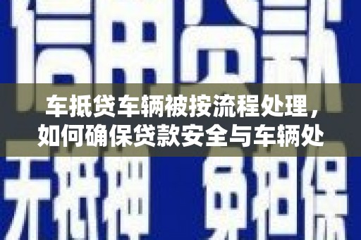 峰峰矿区车抵贷车辆被按流程处理，如何确保贷款安全与车辆处置透明？