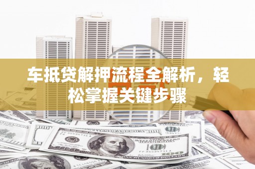 涡阳车抵贷解押流程全解析，轻松掌握关键步骤
