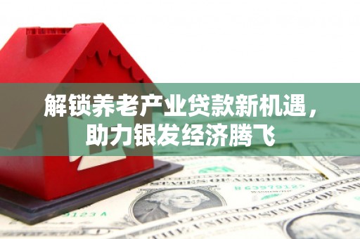 临洮解锁养老产业贷款新机遇，助力银发经济腾飞