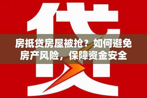 瑞丽房抵贷房屋被抢？如何避免房产风险，保障资金安全