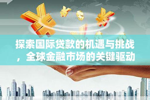 岳西探索国际贷款的机遇与挑战，全球金融市场的关键驱动力