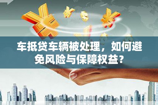 尖山车抵贷车辆被处理，如何避免风险与保障权益？