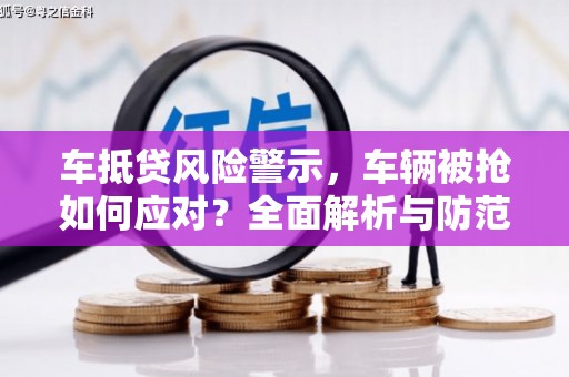 和静车抵贷风险警示，车辆被抢如何应对？全面解析与防范策略