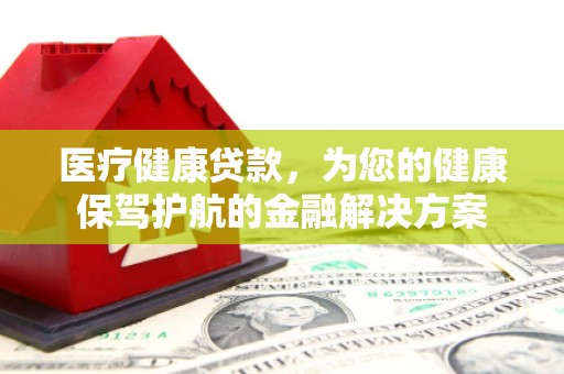 民权医疗健康贷款，为您的健康保驾护航的金融解决方案