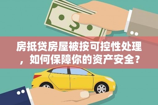 昆明房抵贷房屋被按可控性处理，如何保障你的资产安全？