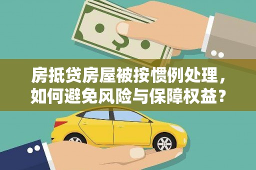 伽师房抵贷房屋被按惯例处理，如何避免风险与保障权益？