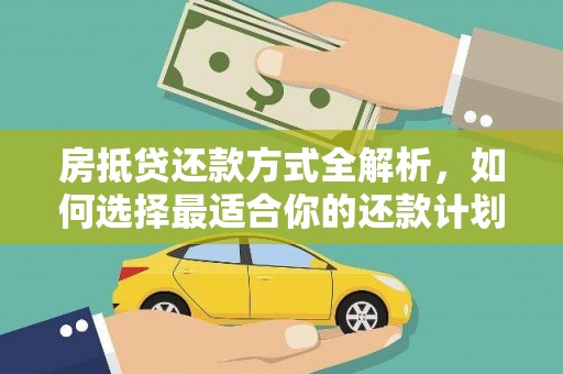 铜仁房抵贷还款方式全解析，如何选择最适合你的还款计划？