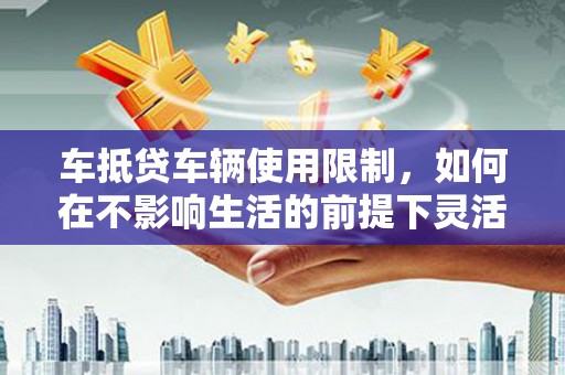 南竿车抵贷车辆使用限制，如何在不影响生活的前提下灵活贷款？