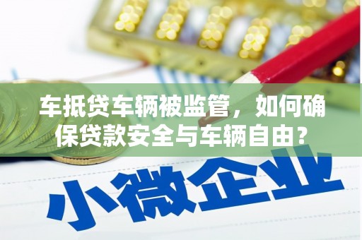 井陉矿区车抵贷车辆被监管，如何确保贷款安全与车辆自由？