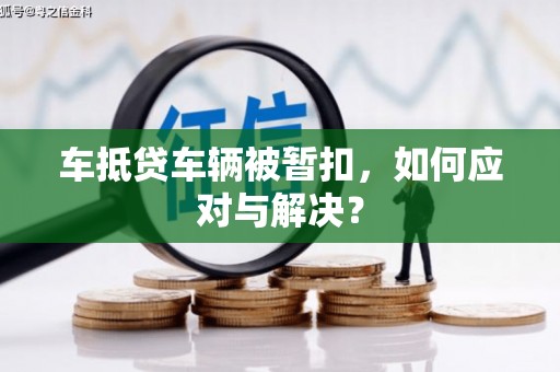 伽师车抵贷车辆被暂扣，如何应对与解决？