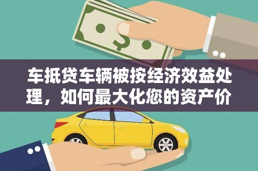 扎鲁特旗车抵贷车辆被按经济效益处理，如何最大化您的资产价值？