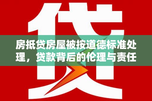 乌海房抵贷房屋被按道德标准处理，贷款背后的伦理与责任