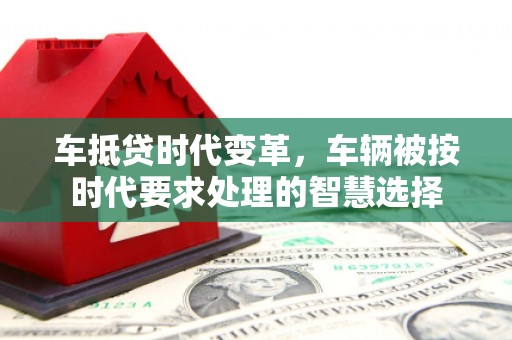 峰峰矿区车抵贷时代变革，车辆被按时代要求处理的智慧选择