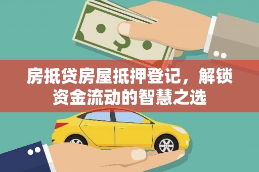 浈江房抵贷房屋抵押登记，解锁资金流动的智慧之选