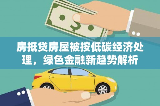 巴州房抵贷房屋被按低碳经济处理，绿色金融新趋势解析