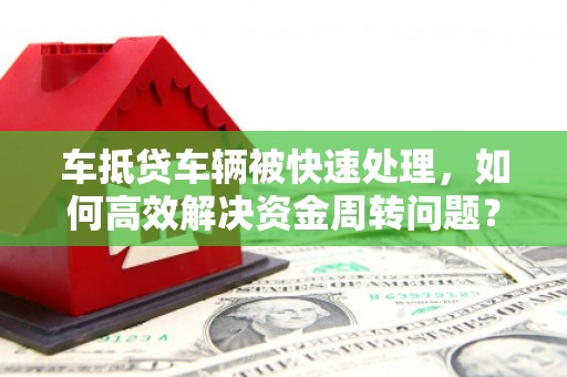 镇远车抵贷车辆被快速处理，如何高效解决资金周转问题？