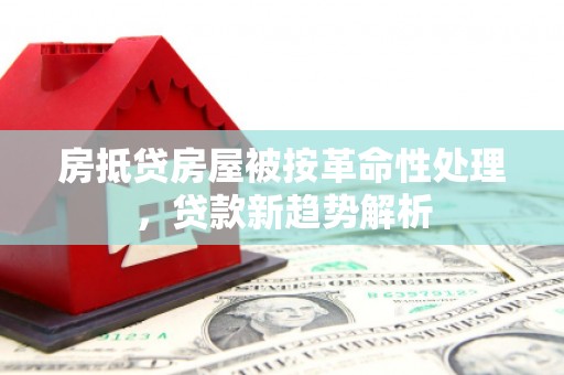 自贡房抵贷房屋被按革命性处理，贷款新趋势解析