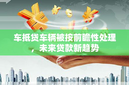 洮北车抵贷车辆被按前瞻性处理，未来贷款新趋势