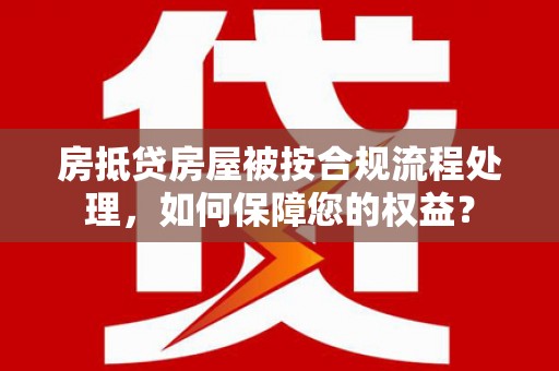 龙游房抵贷房屋被按合规流程处理，如何保障您的权益？