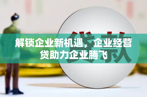 巴州解锁企业新机遇，企业经营贷助力企业腾飞