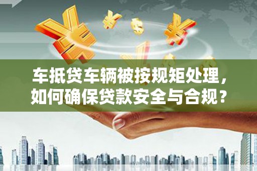 巴州车抵贷车辆被按规矩处理，如何确保贷款安全与合规？