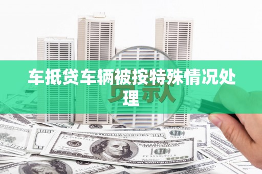 淮安车抵贷车辆被按特殊情况处理