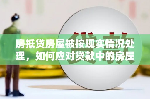 常平房抵贷房屋被按现实情况处理，如何应对贷款中的房屋处置问题