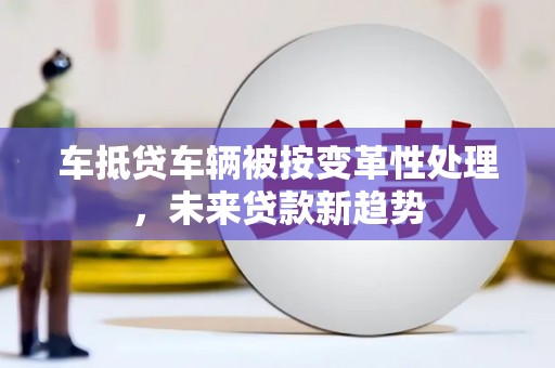 称多车抵贷车辆被按变革性处理，未来贷款新趋势