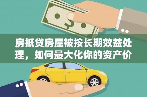 称多房抵贷房屋被按长期效益处理，如何最大化你的资产价值？