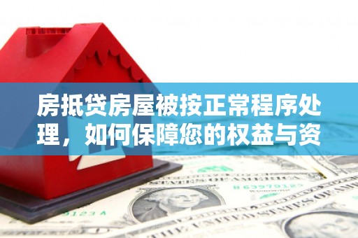 新蔡房抵贷房屋被按正常程序处理，如何保障您的权益与资产安全？