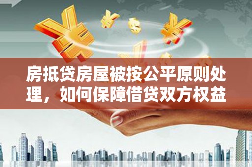 长涂房抵贷房屋被按公平原则处理，如何保障借贷双方权益？
