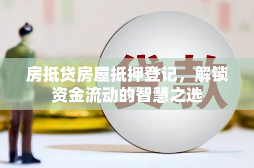 安达房抵贷房屋抵押登记，解锁资金流动的智慧之选