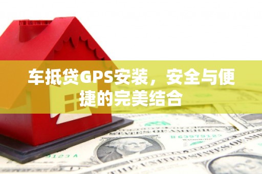 洪梅车抵贷GPS安装，安全与便捷的完美结合