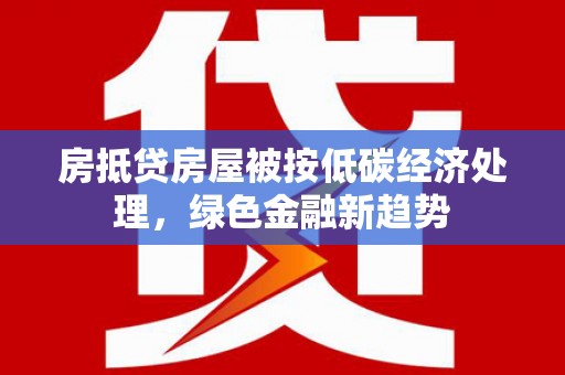 安达房抵贷房屋被按低碳经济处理，绿色金融新趋势