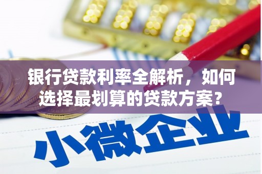 罗甸银行贷款利率全解析，如何选择最划算的贷款方案？