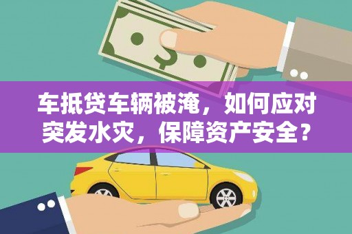 珙县车抵贷车辆被淹，如何应对突发水灾，保障资产安全？