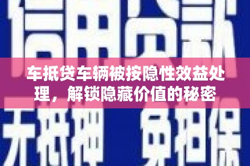 长乐车抵贷车辆被按隐性效益处理，解锁隐藏价值的秘密