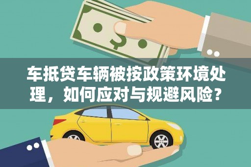 浈江车抵贷车辆被按政策环境处理，如何应对与规避风险？