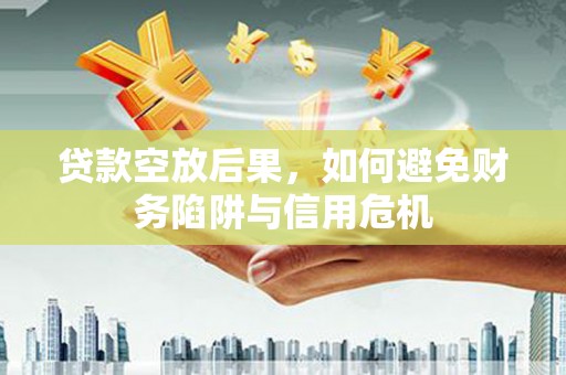 招远贷款空放后果，如何避免财务陷阱与信用危机